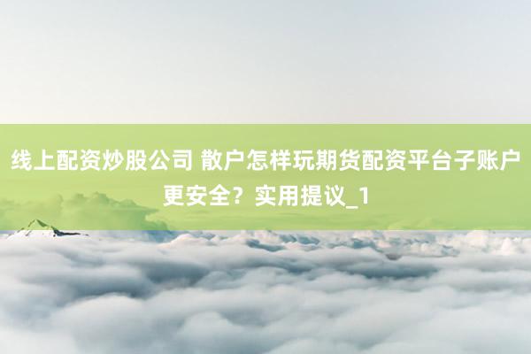 线上配资炒股公司 散户怎样玩期货配资平台子账户更安全？实用提议_1