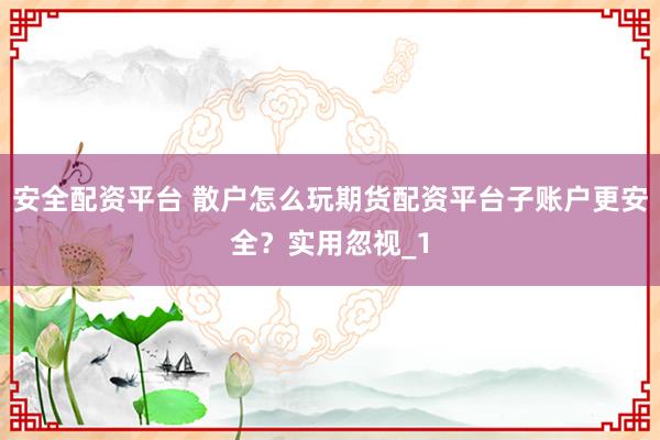 安全配资平台 散户怎么玩期货配资平台子账户更安全？实用忽视_1
