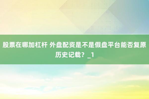 股票在哪加杠杆 外盘配资是不是假盘平台能否复原历史记载？_1