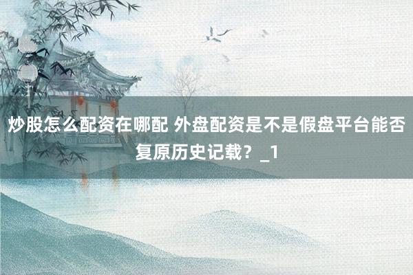 炒股怎么配资在哪配 外盘配资是不是假盘平台能否复原历史记载？_1