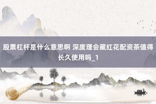 股票杠杆是什么意思啊 深度理会藏红花配资茶值得长久使用吗_1