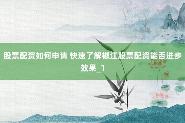 股票配资如何申请 快速了解椒江股票配资能否进步效果_1