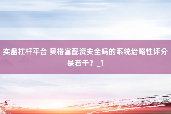 实盘杠杆平台 贝格富配资安全吗的系统治略性评分是若干?_1
