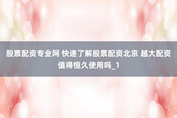 股票配资专业网 快速了解股票配资北京 越大配资值得恒久使用吗_1