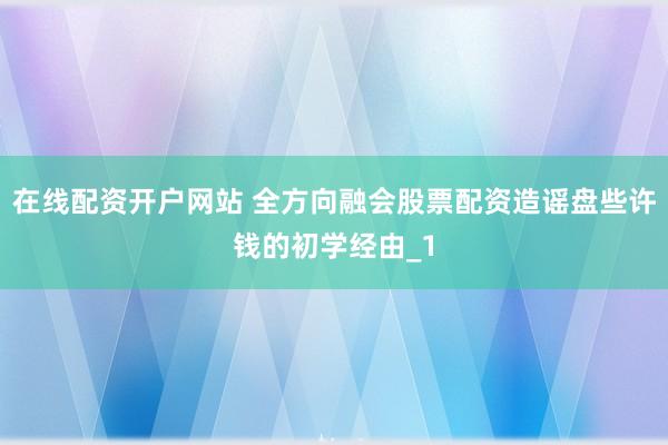 在线配资开户网站 全方向融会股票配资造谣盘些许钱的初学经由_1