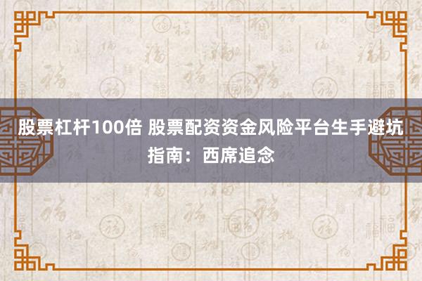股票杠杆100倍 股票配资资金风险平台生手避坑指南：西席追念