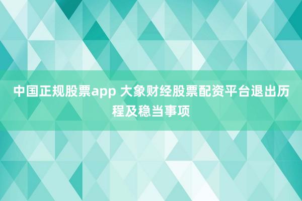 中国正规股票app 大象财经股票配资平台退出历程及稳当事项
