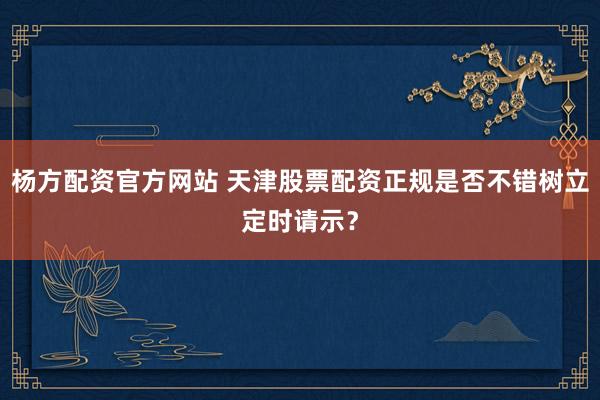 杨方配资官方网站 天津股票配资正规是否不错树立定时请示?