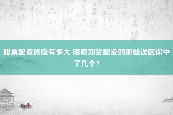 股票配资风险有多大 陌陌期货配资的那些误区你中了几个?