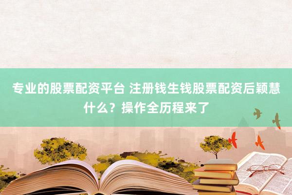 专业的股票配资平台 注册钱生钱股票配资后颖慧什么？操作全历程来了