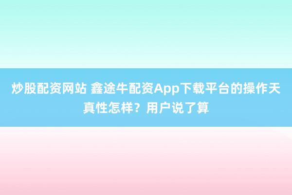 炒股配资网站 鑫途牛配资App下载平台的操作天真性怎样？用户说了算