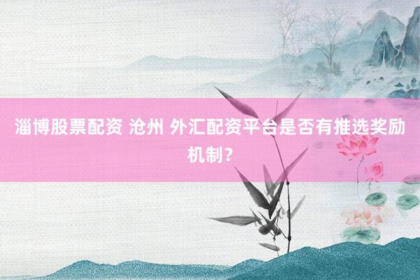 淄博股票配资 沧州 外汇配资平台是否有推选奖励机制？
