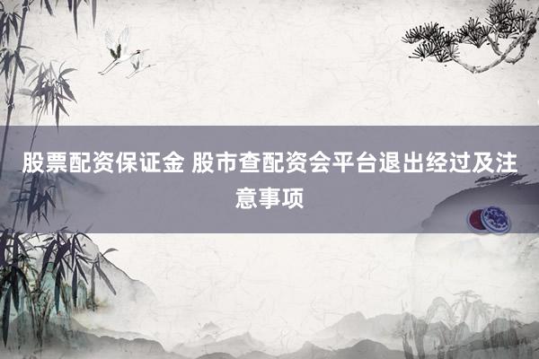 股票配资保证金 股市查配资会平台退出经过及注意事项
