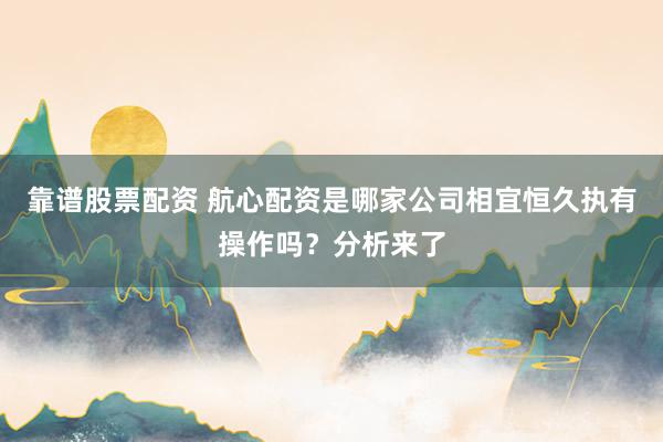 靠谱股票配资 航心配资是哪家公司相宜恒久执有操作吗？分析来了
