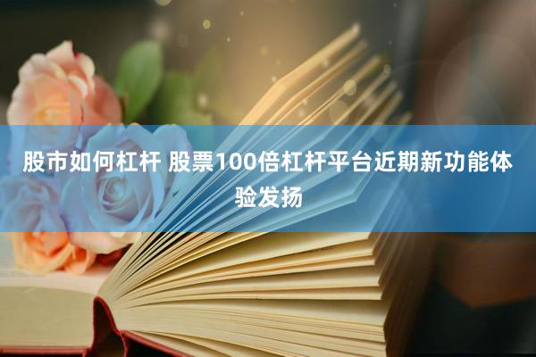 股市如何杠杆 股票100倍杠杆平台近期新功能体验发扬