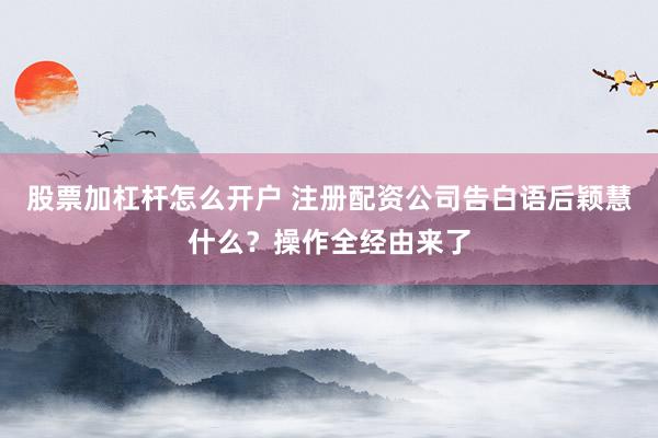 股票加杠杆怎么开户 注册配资公司告白语后颖慧什么？操作全经由来了