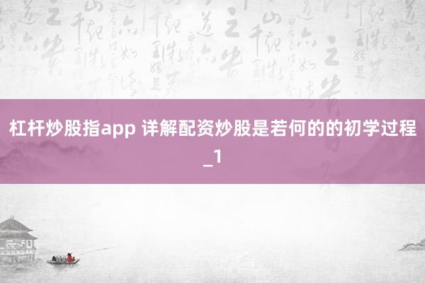 杠杆炒股指app 详解配资炒股是若何的的初学过程_1