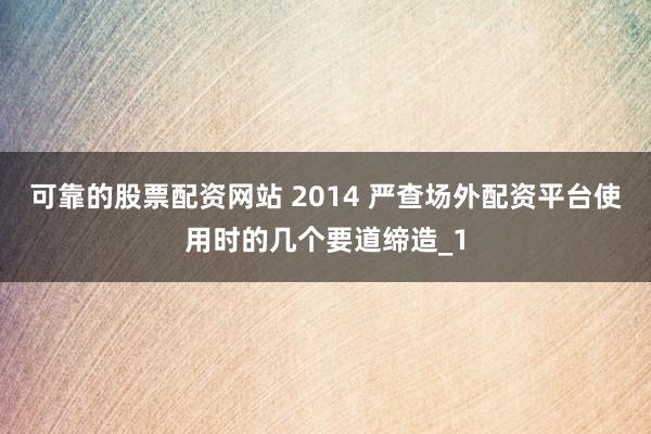 可靠的股票配资网站 2014 严查场外配资平台使用时的几个要道缔造_1