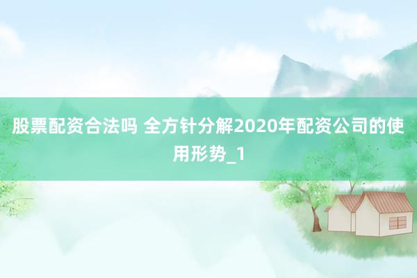 股票配资合法吗 全方针分解2020年配资公司的使用形势_1