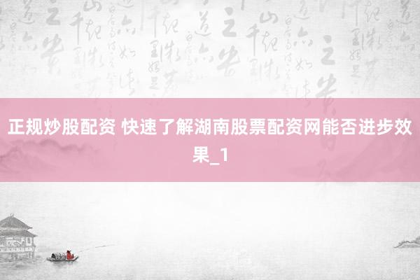 正规炒股配资 快速了解湖南股票配资网能否进步效果_1