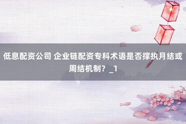 低息配资公司 企业链配资专科术语是否撑执月结或周结机制？_1