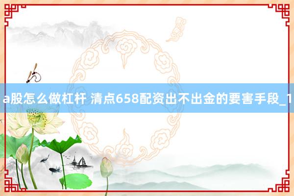 a股怎么做杠杆 清点658配资出不出金的要害手段_1