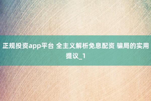 正规投资app平台 全主义解析免息配资 骗局的实用提议_1