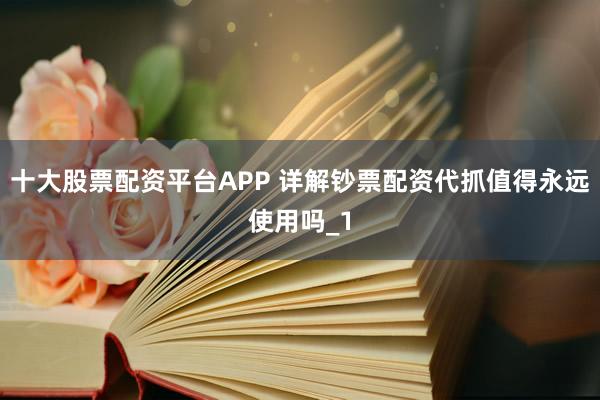 十大股票配资平台APP 详解钞票配资代抓值得永远使用吗_1
