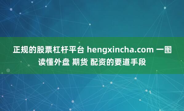 正规的股票杠杆平台 hengxincha.com 一图读懂外盘 期货 配资的要道手段