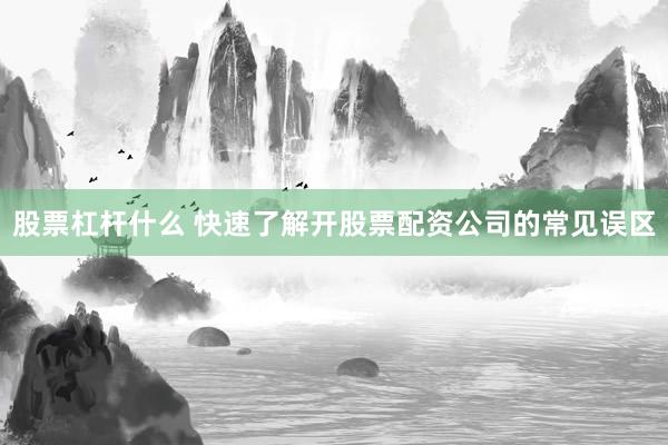 股票杠杆什么 快速了解开股票配资公司的常见误区