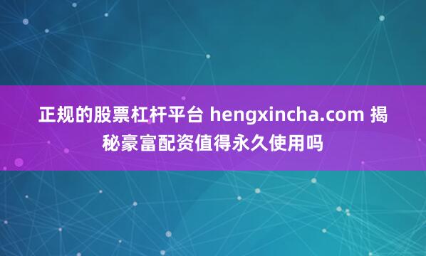 正规的股票杠杆平台 hengxincha.com 揭秘豪富配资值得永久使用吗