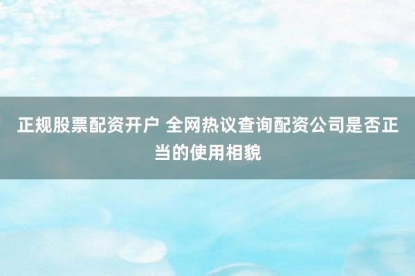 正规股票配资开户 全网热议查询配资公司是否正当的使用相貌