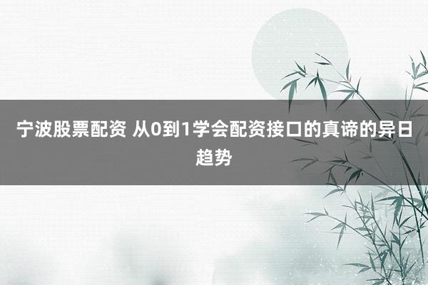 宁波股票配资 从0到1学会配资接口的真谛的异日趋势