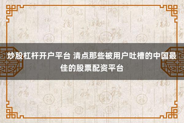 炒股杠杆开户平台 清点那些被用户吐槽的中国最佳的股票配资平台