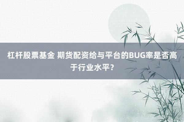 杠杆股票基金 期货配资给与平台的BUG率是否高于行业水平？
