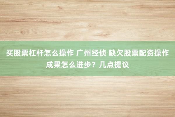买股票杠杆怎么操作 广州经侦 缺欠股票配资操作成果怎么进步？几点提议