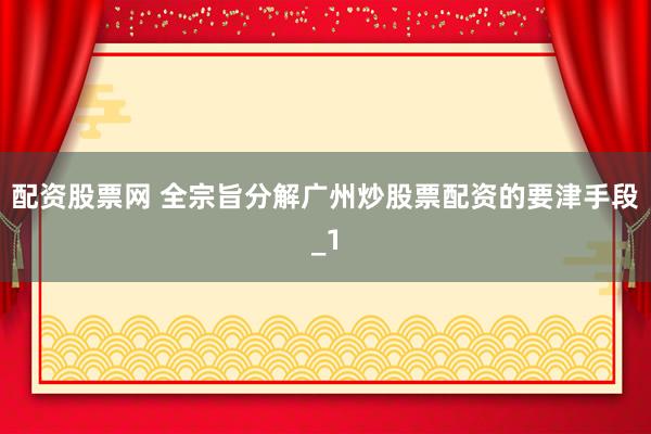 配资股票网 全宗旨分解广州炒股票配资的要津手段_1