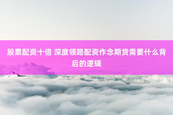 股票配资十倍 深度领路配资作念期货需要什么背后的逻辑