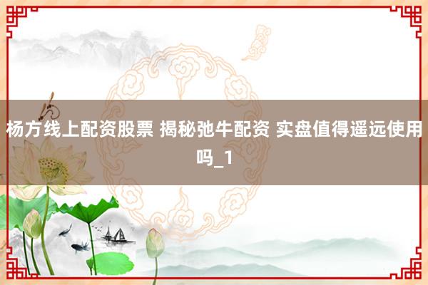 杨方线上配资股票 揭秘弛牛配资 实盘值得遥远使用吗_1
