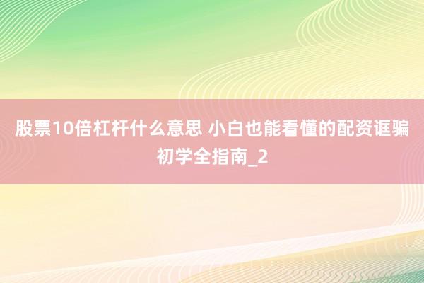 股票10倍杠杆什么意思 小白也能看懂的配资诓骗初学全指南_2