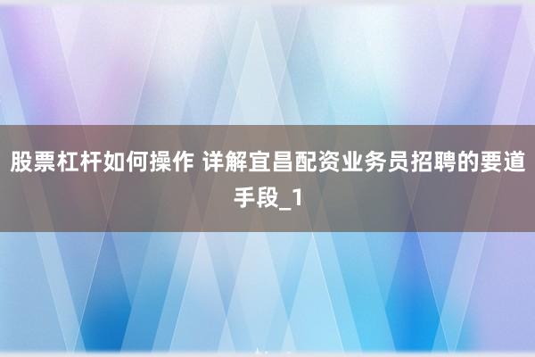 股票杠杆如何操作 详解宜昌配资业务员招聘的要道手段_1