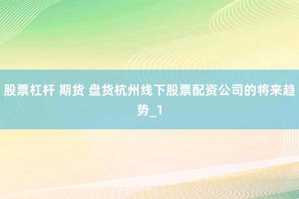 股票杠杆 期货 盘货杭州线下股票配资公司的将来趋势_1