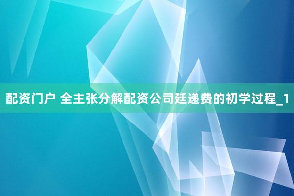 配资门户 全主张分解配资公司廷递费的初学过程_1