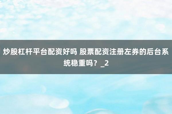 炒股杠杆平台配资好吗 股票配资注册左券的后台系统稳重吗？_2