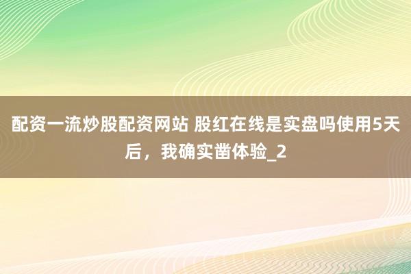配资一流炒股配资网站 股红在线是实盘吗使用5天后，我确实凿体验_2