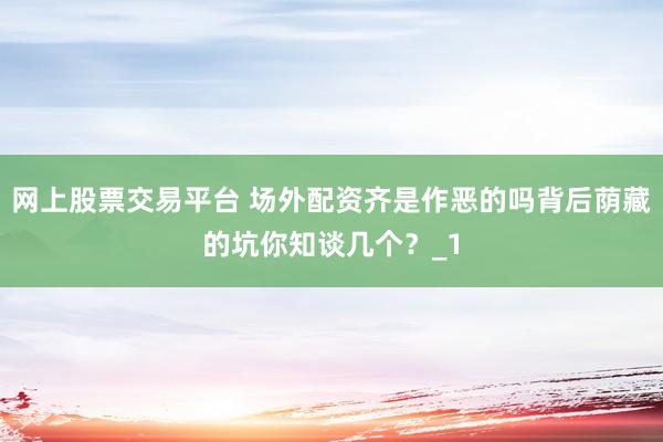 网上股票交易平台 场外配资齐是作恶的吗背后荫藏的坑你知谈几个？_1