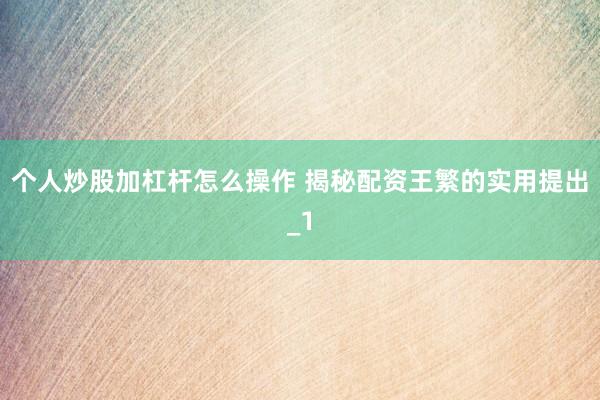 个人炒股加杠杆怎么操作 揭秘配资王繁的实用提出_1