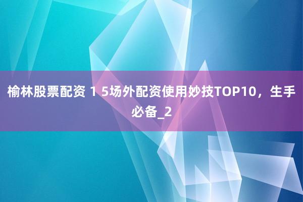 榆林股票配资 1 5场外配资使用妙技TOP10，生手必备_2