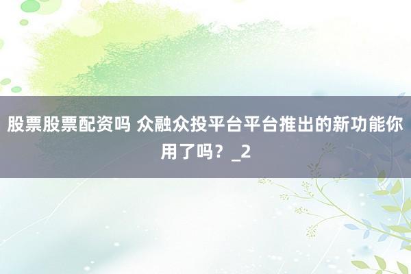 股票股票配资吗 众融众投平台平台推出的新功能你用了吗？_2