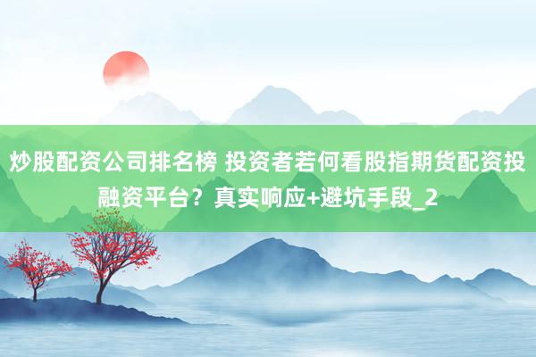 炒股配资公司排名榜 投资者若何看股指期货配资投融资平台?真实响应+避坑手段_2